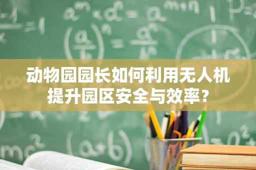 动物园园长如何利用无人机提升园区安全与效率？