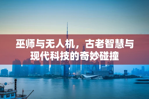 巫师与无人机，古老智慧与现代科技的奇妙碰撞