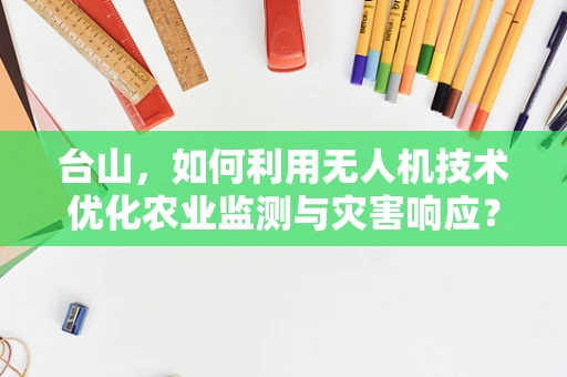 台山，如何利用无人机技术优化农业监测与灾害响应？