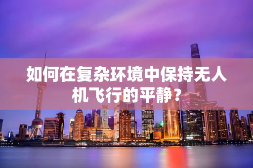 如何在复杂环境中保持无人机飞行的平静？
