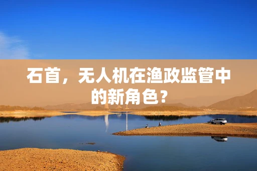 石首，无人机在渔政监管中的新角色？