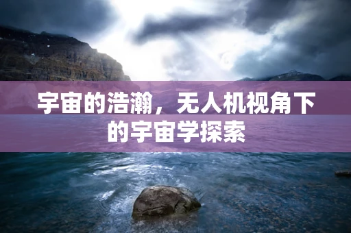 宇宙的浩瀚，无人机视角下的宇宙学探索
