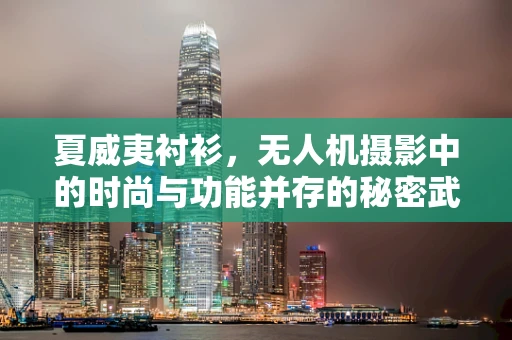 夏威夷衬衫，无人机摄影中的时尚与功能并存的秘密武器？