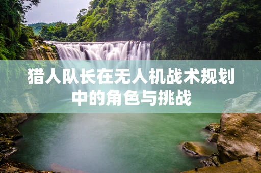 猎人队长在无人机战术规划中的角色与挑战