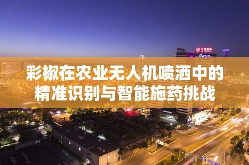 彩椒在农业无人机喷洒中的精准识别与智能施药挑战