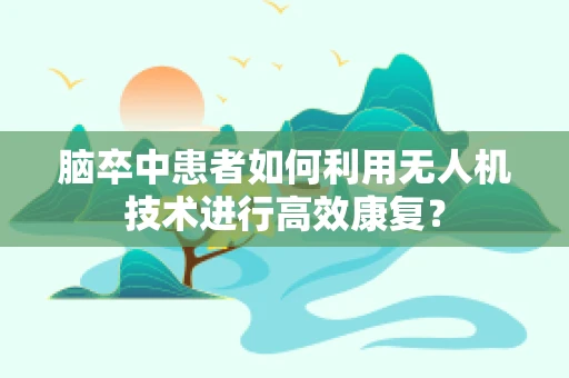 脑卒中患者如何利用无人机技术进行高效康复？