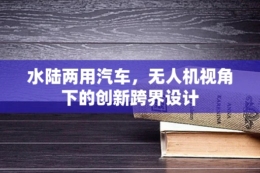 水陆两用汽车，无人机视角下的创新跨界设计