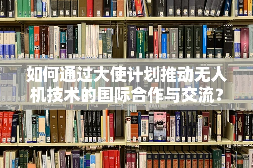 如何通过大使计划推动无人机技术的国际合作与交流？