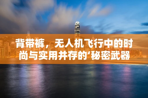 背带裤，无人机飞行中的时尚与实用并存的‘秘密武器’？