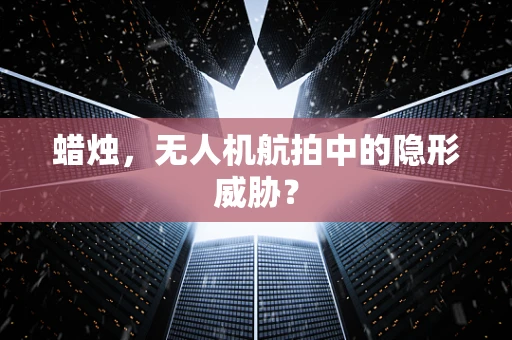 蜡烛，无人机航拍中的隐形威胁？