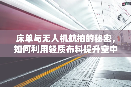 床单与无人机航拍的秘密，如何利用轻质布料提升空中稳定性？
