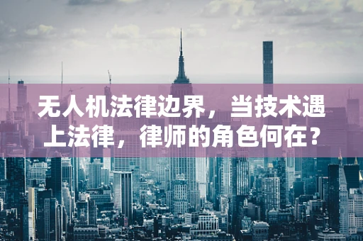 无人机法律边界，当技术遇上法律，律师的角色何在？