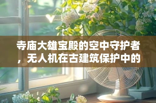 寺庙大雄宝殿的空中守护者，无人机在古建筑保护中的应用挑战