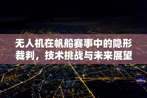 无人机在帆船赛事中的隐形裁判，技术挑战与未来展望