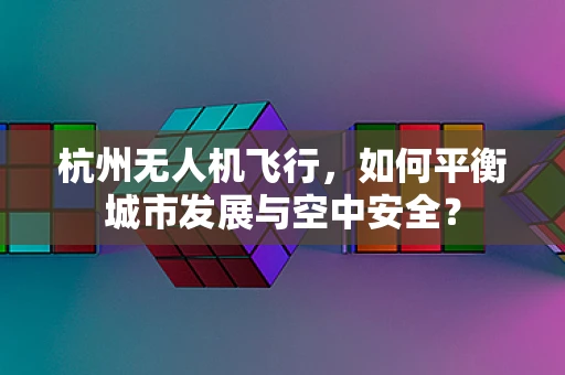 杭州无人机飞行，如何平衡城市发展与空中安全？
