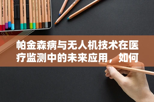 帕金森病与无人机技术在医疗监测中的未来应用，如何实现精准辅助诊断？