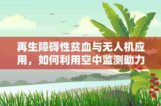 再生障碍性贫血与无人机应用，如何利用空中监测助力治疗？
