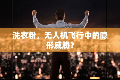 洗衣粉，无人机飞行中的隐形威胁？