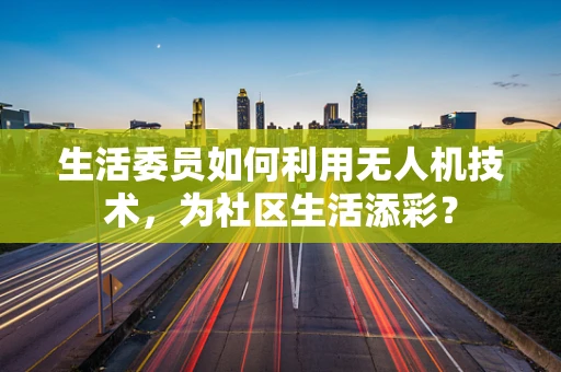 生活委员如何利用无人机技术，为社区生活添彩？