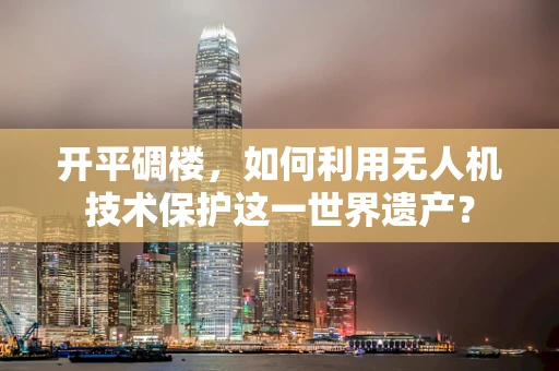 开平碉楼，如何利用无人机技术保护这一世界遗产？