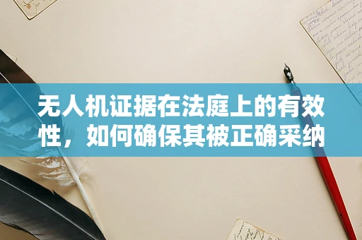 无人机证据在法庭上的有效性，如何确保其被正确采纳？