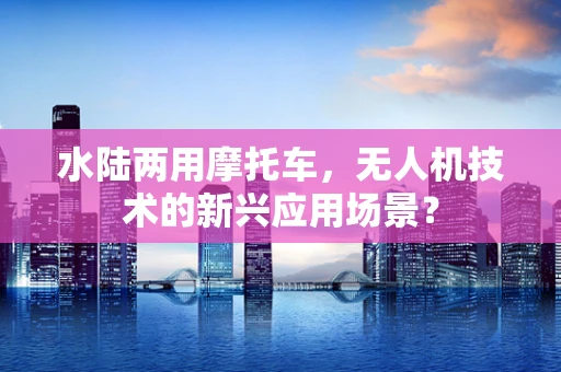 水陆两用摩托车，无人机技术的新兴应用场景？