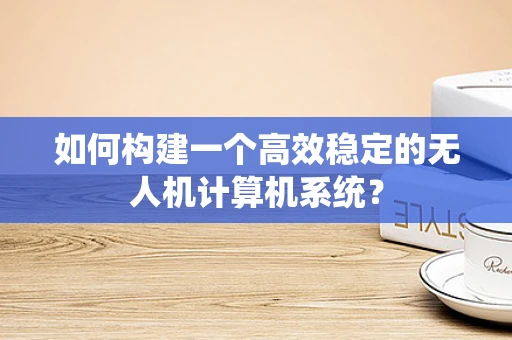 如何构建一个高效稳定的无人机计算机系统？