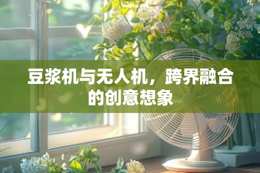 豆浆机与无人机，跨界融合的创意想象