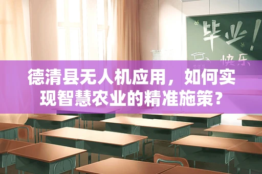 德清县无人机应用，如何实现智慧农业的精准施策？
