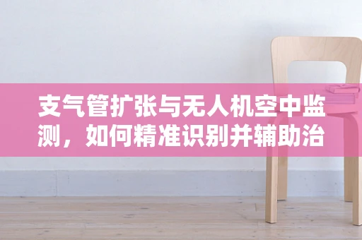 支气管扩张与无人机空中监测，如何精准识别并辅助治疗？
