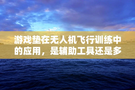 游戏垫在无人机飞行训练中的应用，是辅助工具还是多余之物？