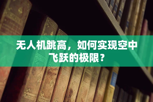 无人机跳高，如何实现空中飞跃的极限？