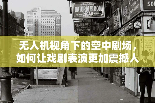 无人机视角下的空中剧场，如何让戏剧表演更加震撼人心？