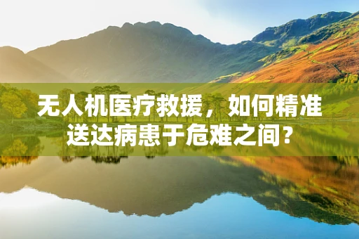 无人机医疗救援，如何精准送达病患于危难之间？