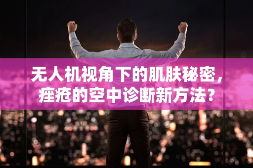 无人机视角下的肌肤秘密，痤疮的空中诊断新方法？