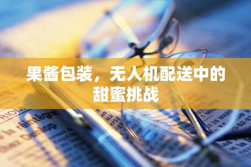 果酱包装，无人机配送中的甜蜜挑战