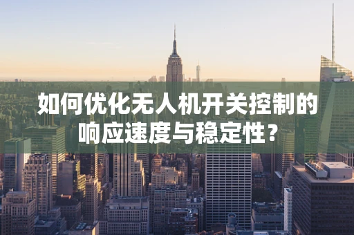 如何优化无人机开关控制的响应速度与稳定性？