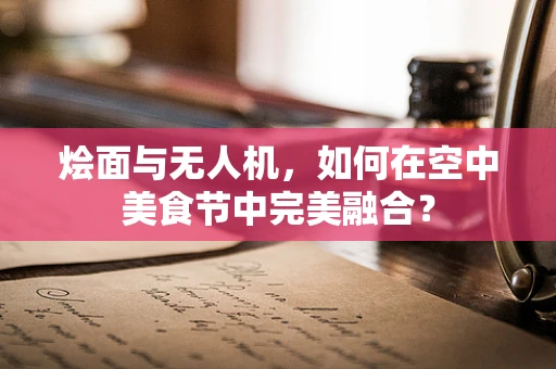 烩面与无人机，如何在空中美食节中完美融合？