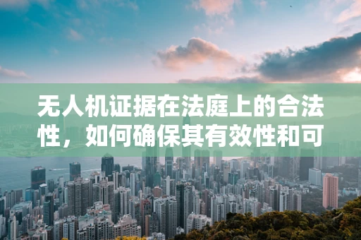 无人机证据在法庭上的合法性，如何确保其有效性和可信度？