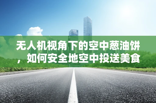 无人机视角下的空中葱油饼，如何安全地空中投送美食？
