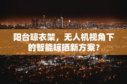 阳台晾衣架，无人机视角下的智能晾晒新方案？