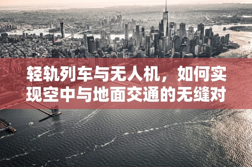 轻轨列车与无人机，如何实现空中与地面交通的无缝对接？