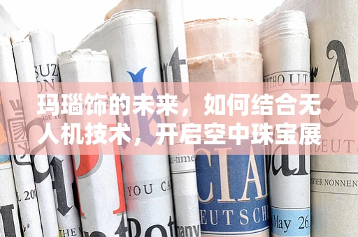玛瑙饰的未来，如何结合无人机技术，开启空中珠宝展？