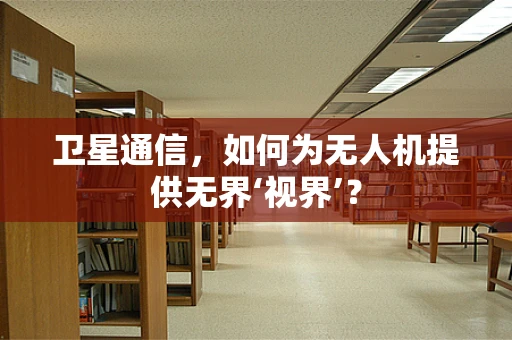 卫星通信，如何为无人机提供无界‘视界’？