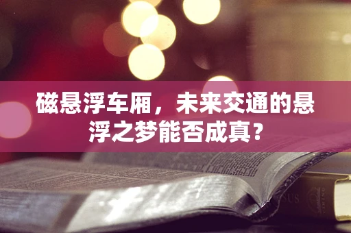 磁悬浮车厢，未来交通的悬浮之梦能否成真？