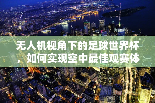 无人机视角下的足球世界杯，如何实现空中最佳观赛体验？