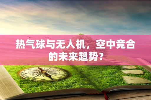 热气球与无人机，空中竞合的未来趋势？