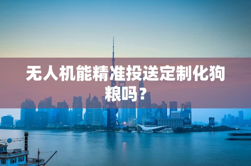 无人机能精准投送定制化狗粮吗？