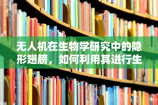 无人机在生物学研究中的隐形翅膀，如何利用其进行生态监测？