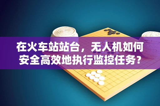 在火车站站台，无人机如何安全高效地执行监控任务？